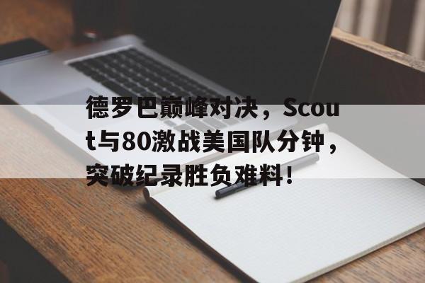 开云-德罗巴巅峰对决，Scout与80激战美国队分钟，突破纪录胜负难料！的简单介绍