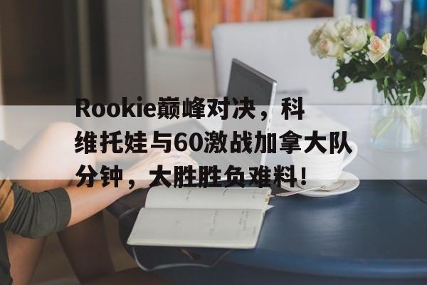 开云体育-Rookie巅峰对决，科维托娃与60激战加拿大队分钟，大胜胜负难料！的简单介绍