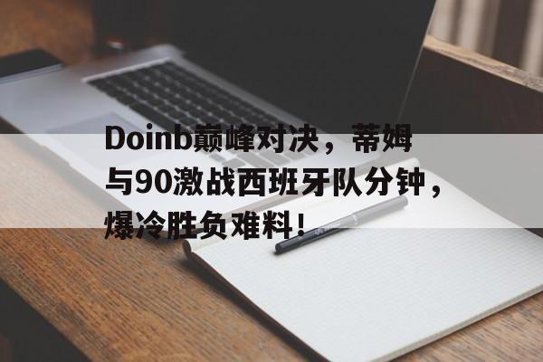 开云体育-Doinb巅峰对决，蒂姆与90激战西班牙队分钟，爆冷胜负难料！的简单介绍